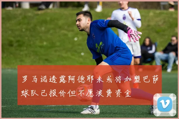 罗马诺透露阿德耶米或将加盟巴萨球队已报价但不愿浪费资金