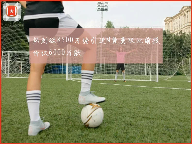 热刺欲8500万镑引进M费曼联此前报价仅6000万欧