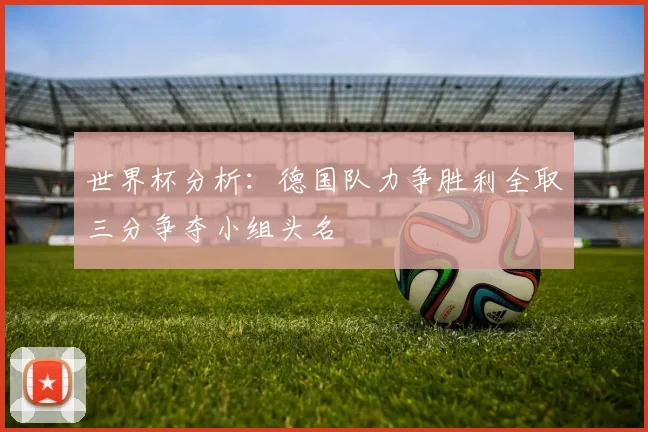 世界杯分析：德国队力争胜利全取三分争夺小组头名
