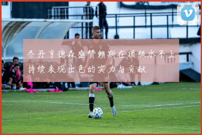 乔丹亨德森盛赞赖斯在顶级水平上持续表现出色的实力与贡献