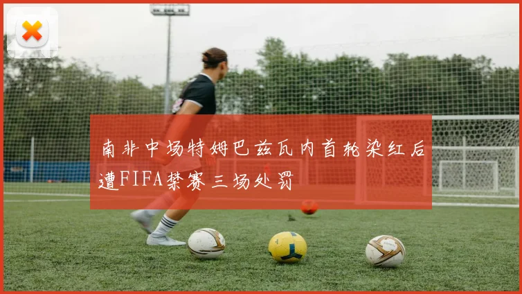 南非中场特姆巴兹瓦内首轮染红后遭FIFA禁赛三场处罚