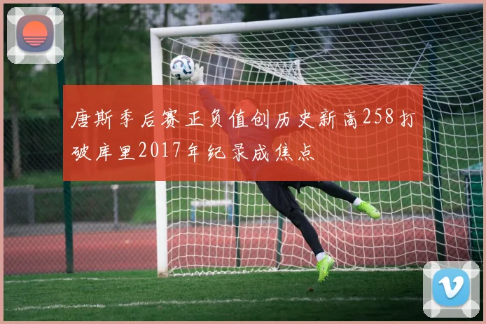 唐斯季后赛正负值创历史新高258打破库里2017年纪录成焦点