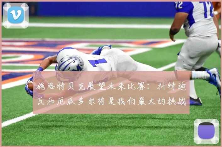 施洛特贝克展望未来比赛：科特迪瓦和厄瓜多尔将是我们最大的挑战