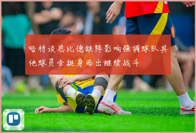哈特谈恩比德缺阵影响强调球队其他球员会挺身而出继续战斗