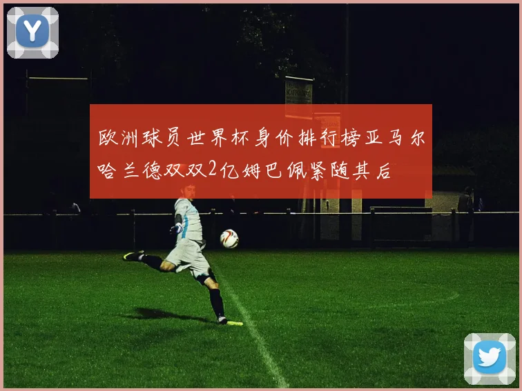 欧洲球员世界杯身价排行榜亚马尔哈兰德双双2亿姆巴佩紧随其后