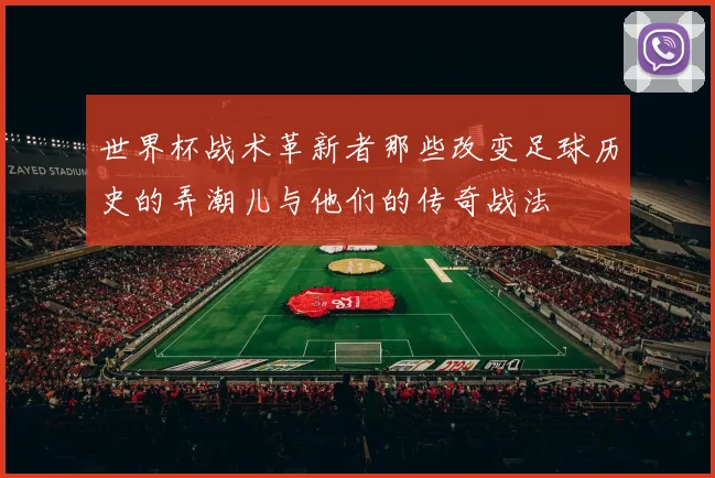 世界杯战术革新者那些改变足球历史的弄潮儿与他们的传奇战法
