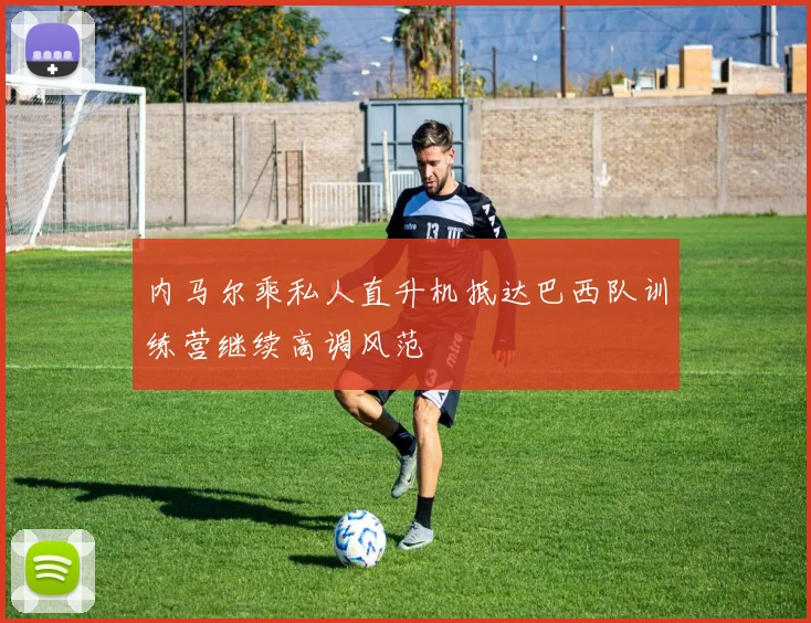 内马尔乘私人直升机抵达巴西队训练营继续高调风范