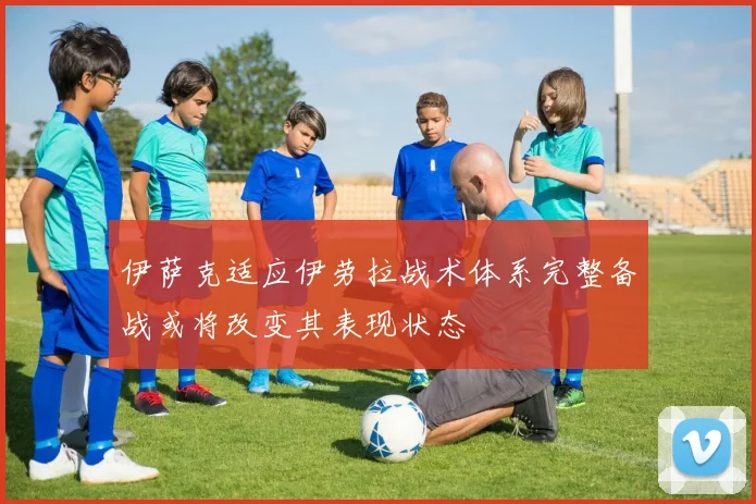 伊萨克适应伊劳拉战术体系完整备战或将改变其表现状态